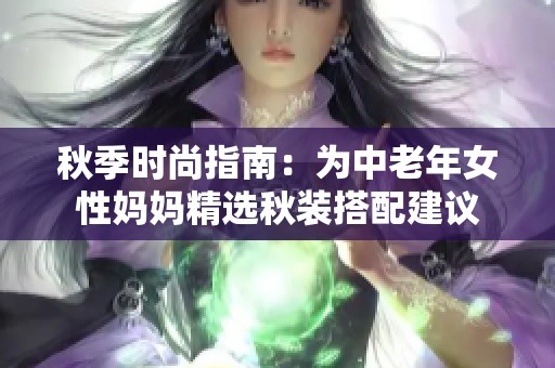 秋季时尚指南：为中老年女性妈妈精选秋装搭配建议