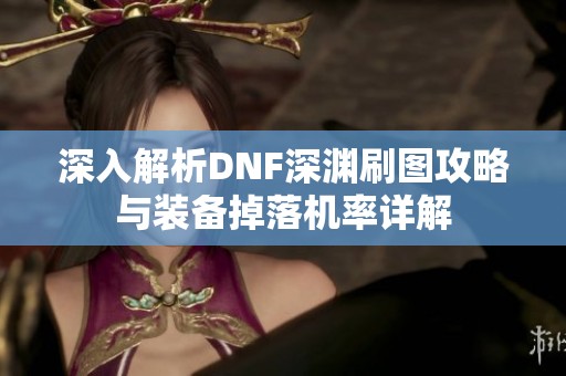深入解析DNF深渊刷图攻略与装备掉落机率详解