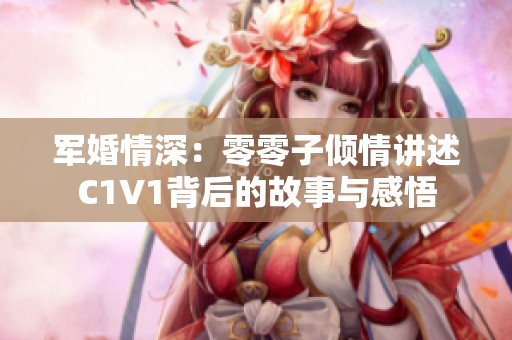 军婚情深：零零子倾情讲述C1V1背后的故事与感悟