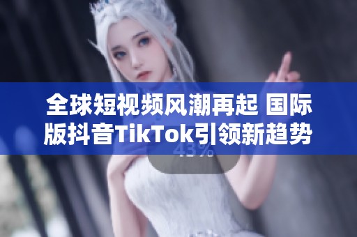 全球短视频风潮再起 国际版抖音TikTok引领新趋势