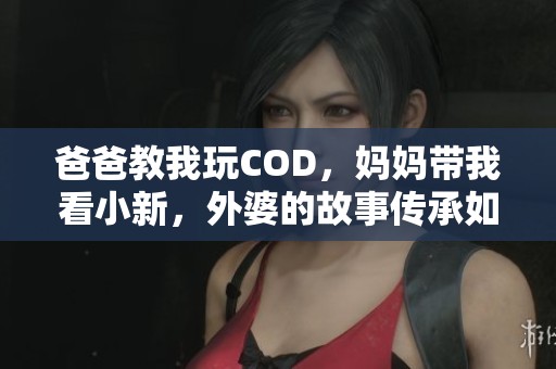 爸爸教我玩COD，妈妈带我看小新，外婆的故事传承如何