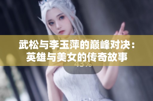 武松与李玉萍的巅峰对决：英雄与美女的传奇故事