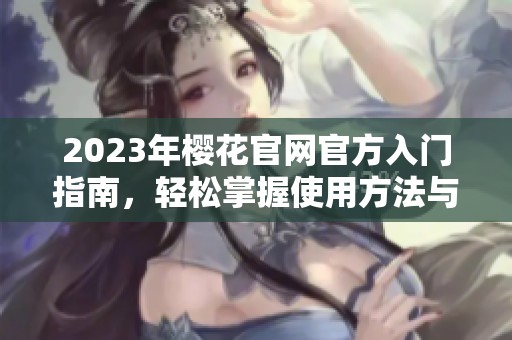 2023年樱花官网官方入门指南，轻松掌握使用方法与技巧