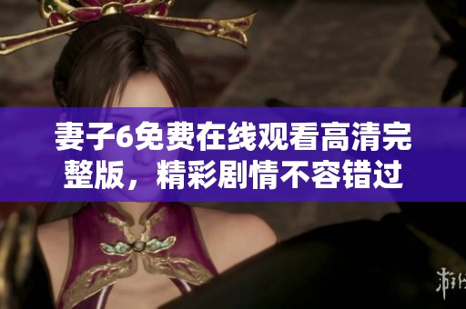 妻子6免费在线观看高清完整版，精彩剧情不容错过