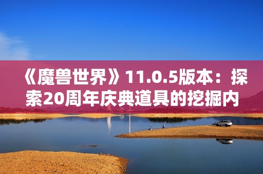 《魔兽世界》11.0.5版本：探索20周年庆典道具的挖掘内容