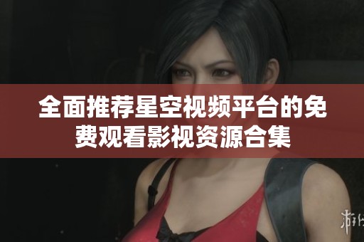 全面推荐星空视频平台的免费观看影视资源合集