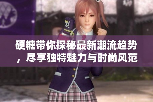 硬糖带你探秘最新潮流趋势，尽享独特魅力与时尚风范