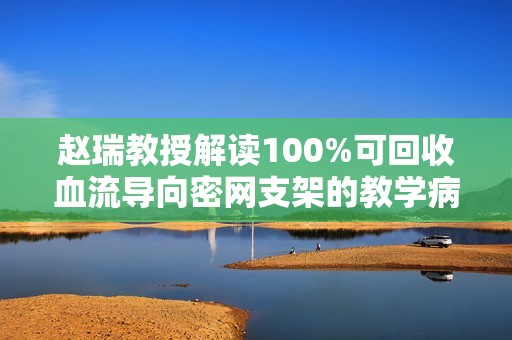 赵瑞教授解读100%可回收血流导向密网支架的教学病例解析