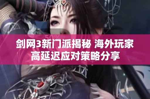 剑网3新门派揭秘 海外玩家高延迟应对策略分享