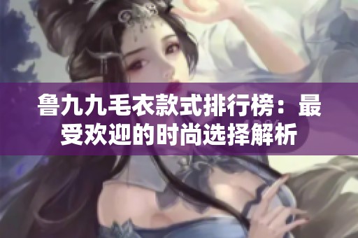 鲁九九毛衣款式排行榜：最受欢迎的时尚选择解析