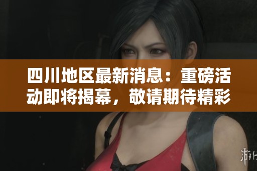 四川地区最新消息：重磅活动即将揭幕，敬请期待精彩内容！