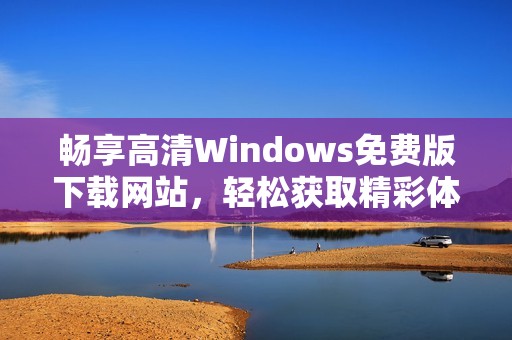 畅享高清Windows免费版下载网站，轻松获取精彩体验