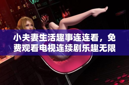 小夫妻生活趣事连连看，免费观看电视连续剧乐趣无限