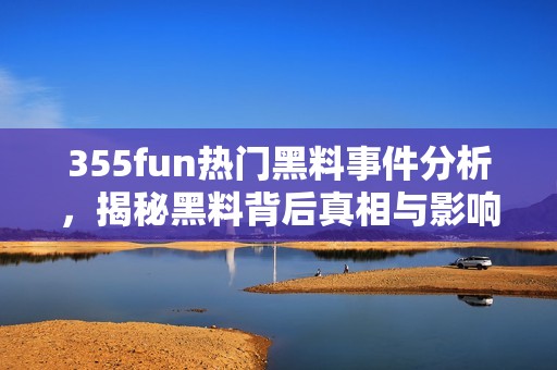 355fun热门黑料事件分析，揭秘黑料背后真相与影响