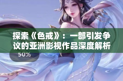 探索《色戒》：一部引发争议的亚洲影视作品深度解析