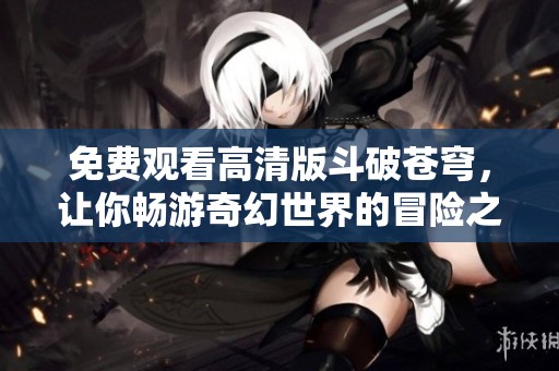 免费观看高清版斗破苍穹，让你畅游奇幻世界的冒险之旅