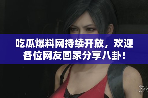 吃瓜爆料网持续开放，欢迎各位网友回家分享八卦！