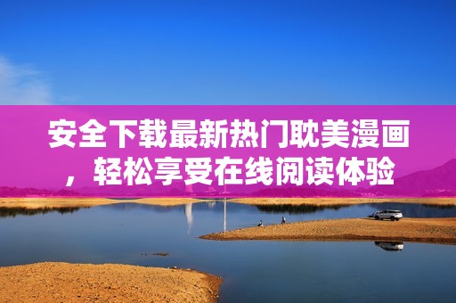 安全下载最新热门耽美漫画，轻松享受在线阅读体验