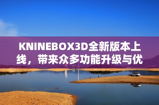 KNINEBOX3D全新版本上线，带来众多功能升级与优化体验