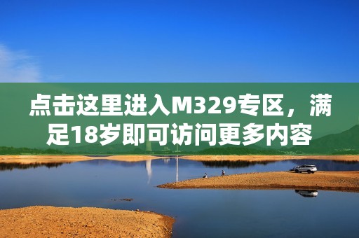 点击这里进入M329专区，满足18岁即可访问更多内容