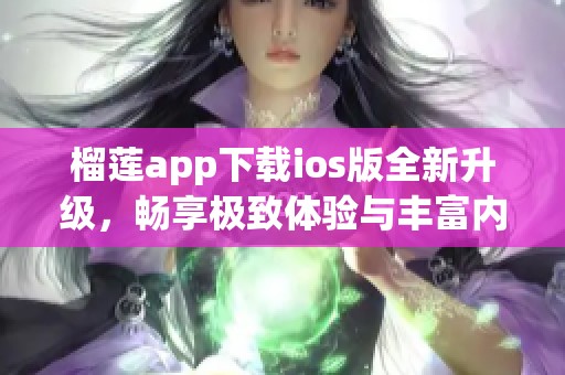 榴莲app下载ios版全新升级，畅享极致体验与丰富内容