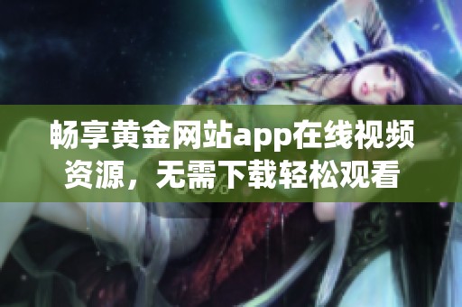 畅享黄金网站app在线视频资源，无需下载轻松观看