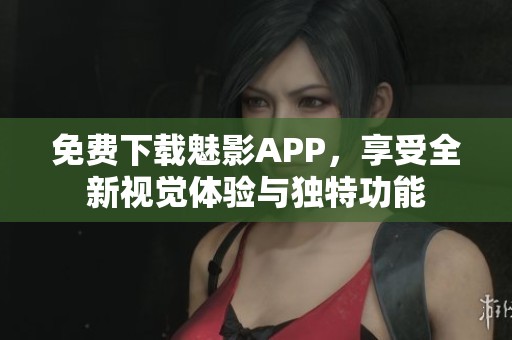 免费下载魅影APP，享受全新视觉体验与独特功能