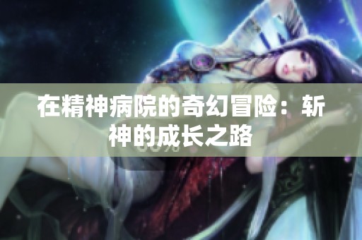 在精神病院的奇幻冒险：斩神的成长之路