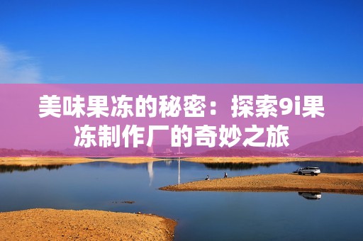 美味果冻的秘密：探索9i果冻制作厂的奇妙之旅