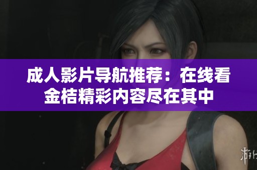 成人影片导航推荐：在线看金桔精彩内容尽在其中