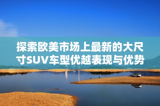 探索欧美市场上最新的大尺寸SUV车型优越表现与优势解析