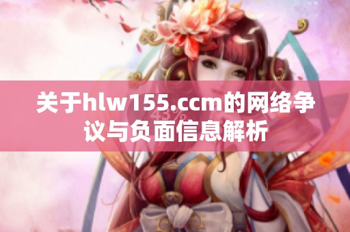 关于hlw155.ccm的网络争议与负面信息解析