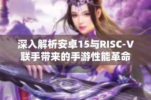 深入解析安卓15与RISC-V联手带来的手游性能革命
