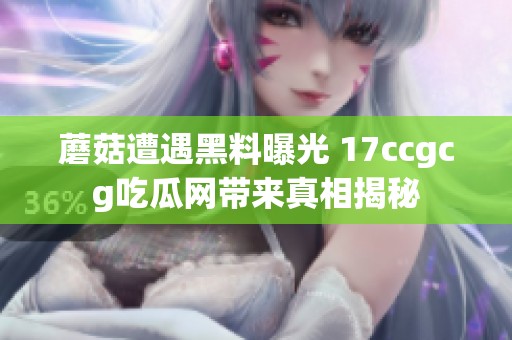 蘑菇遭遇黑料曝光 17ccgcg吃瓜网带来真相揭秘