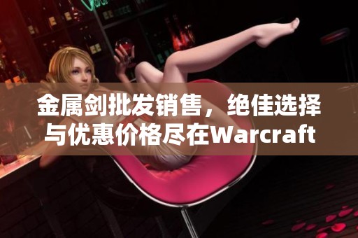 金属剑批发销售，绝佳选择与优惠价格尽在Warcraft系列