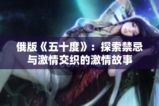 俄版《五十度》：探索禁忌与激情交织的激情故事