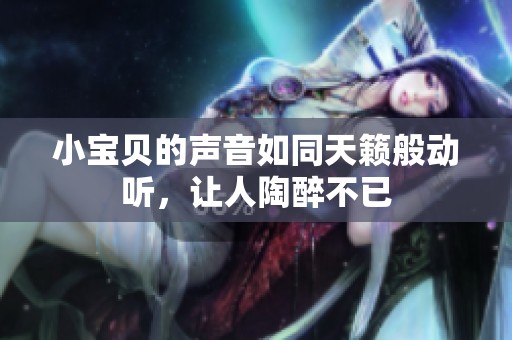 小宝贝的声音如同天籁般动听，让人陶醉不已