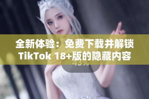 全新体验：免费下载并解锁TikTok 18+版的隐藏内容