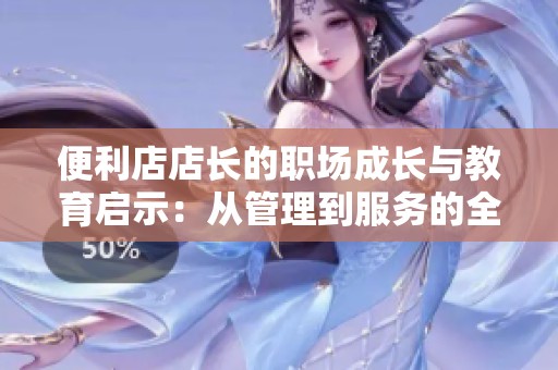 便利店店长的职场成长与教育启示：从管理到服务的全面提升