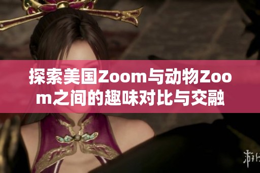 探索美国Zoom与动物Zoom之间的趣味对比与交融