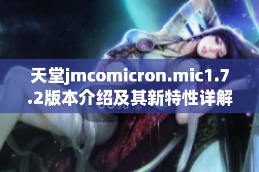 天堂jmcomicron.mic1.7.2版本介绍及其新特性详解