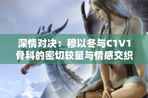 深情对决：穆以冬与C1V1骨科的密切较量与情感交织