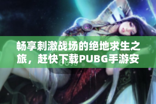 畅享刺激战场的绝地求生之旅，赶快下载PUBG手游安卓版本！