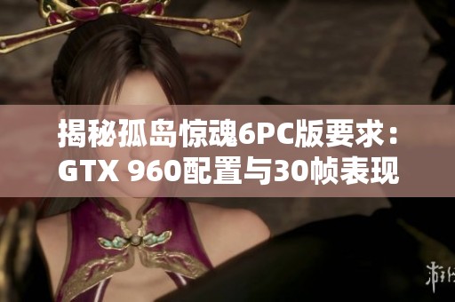 揭秘孤岛惊魂6PC版要求：GTX 960配置与30帧表现解析