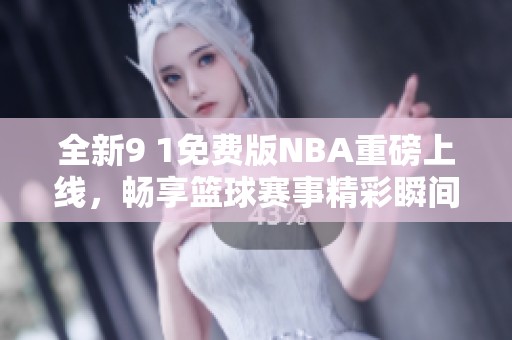全新9 1免费版NBA重磅上线，畅享篮球赛事精彩瞬间