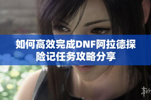 如何高效完成DNF阿拉德探险记任务攻略分享