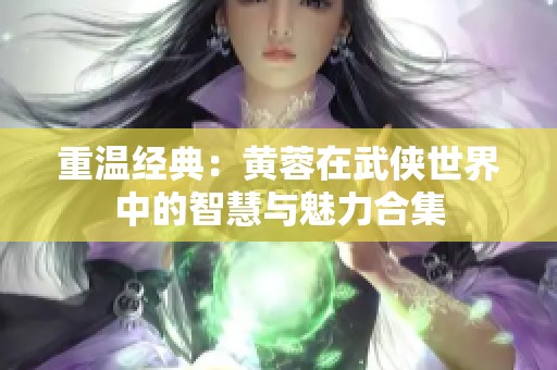 重温经典：黄蓉在武侠世界中的智慧与魅力合集