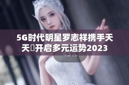 5G时代明星罗志祥携手天天奭开启多元运势2023