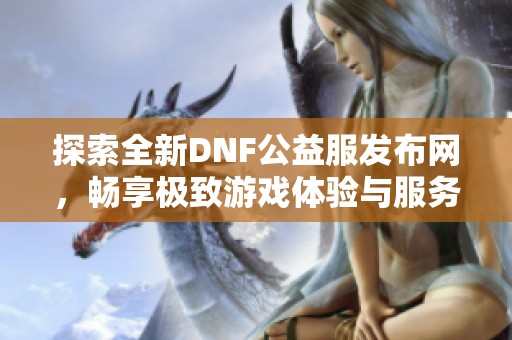 探索全新DNF公益服发布网，畅享极致游戏体验与服务