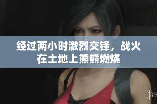 经过两小时激烈交锋，战火在土地上熊熊燃烧